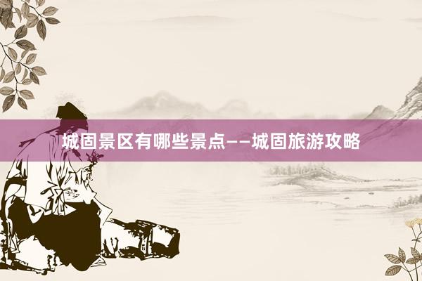 城固景区有哪些景点——城固旅游攻略