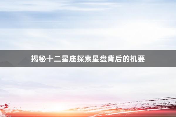 揭秘十二星座探索星盘背后的机要