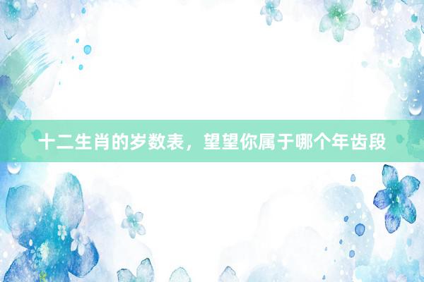 十二生肖的岁数表，望望你属于哪个年齿段