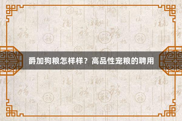 爵加狗粮怎样样？高品性宠粮的聘用