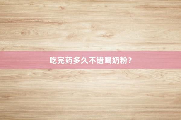 吃完药多久不错喝奶粉？