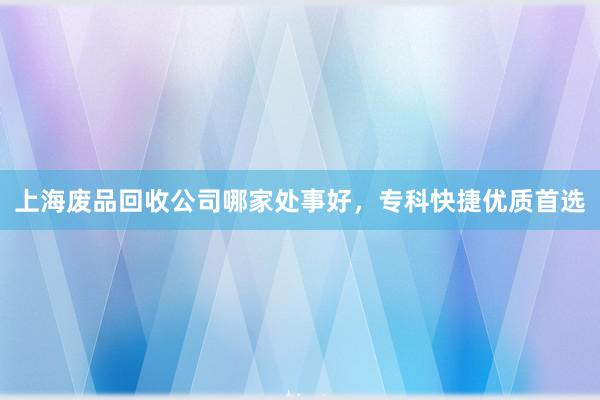 上海废品回收公司哪家处事好，专科快捷优质首选